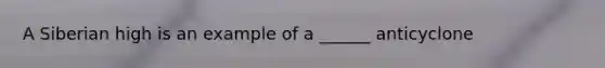 A Siberian high is an example of a ______ anticyclone