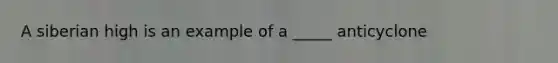A siberian high is an example of a _____ anticyclone