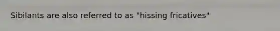 Sibilants are also referred to as "hissing fricatives"