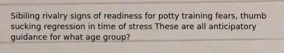 Sibiling rivalry signs of readiness for potty training fears, thumb sucking regression in time of stress These are all anticipatory guidance for what age group?