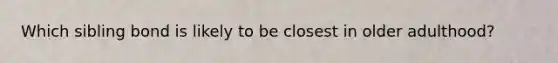 Which sibling bond is likely to be closest in older adulthood?
