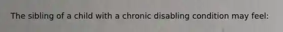 The sibling of a child with a chronic disabling condition may feel: