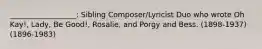 __________________: Sibling Composer/Lyricist Duo who wrote Oh Kay!, Lady, Be Good!, Rosalie, and Porgy and Bess. (1898-1937) (1896-1983)