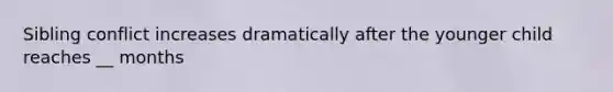 Sibling conflict increases dramatically after the younger child reaches __ months