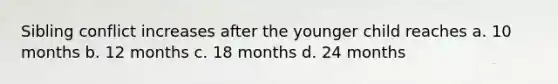 Sibling conflict increases after the younger child reaches a. 10 months b. 12 months c. 18 months d. 24 months