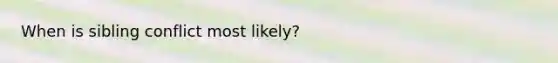 When is sibling conflict most likely?