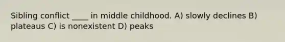 Sibling conflict ____ in middle childhood. A) slowly declines B) plateaus C) is nonexistent D) peaks