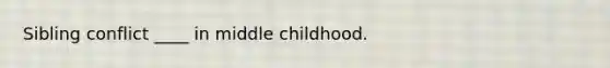 Sibling conflict ____ in middle childhood.