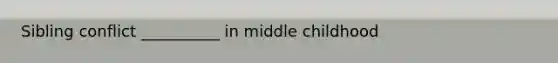 Sibling conflict __________ in middle childhood