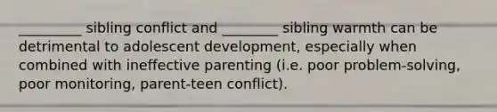 _________ sibling conflict and ________ sibling warmth can be detrimental to adolescent development, especially when combined with ineffective parenting (i.e. poor problem-solving, poor monitoring, parent-teen conflict).