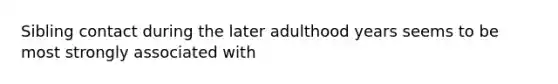 Sibling contact during the later adulthood years seems to be most strongly associated with