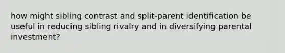 how might sibling contrast and split-parent identification be useful in reducing sibling rivalry and in diversifying parental investment?