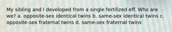 My sibling and I developed from a single fertilized eff. Who are we? a. opposite-sex identical twins b. same-sex identical twins c. opposite-sex fraternal twins d. same-sex fraternal twins