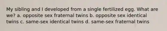 My sibling and I developed from a single fertilized egg. What are we? a. opposite sex fraternal twins b. opposite sex identical twins c. same-sex identical twins d. same-sex fraternal twins