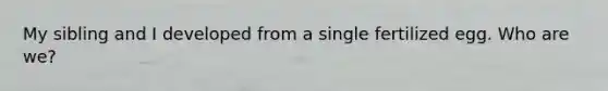 My sibling and I developed from a single fertilized egg. Who are we?