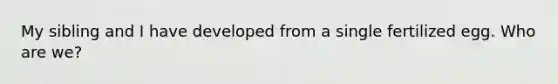 My sibling and I have developed from a single fertilized egg. Who are we?