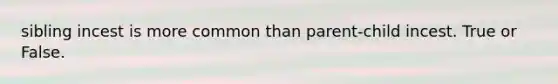 sibling incest is more common than parent-child incest. True or False.