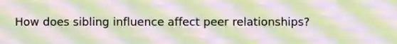 How does sibling influence affect peer relationships?