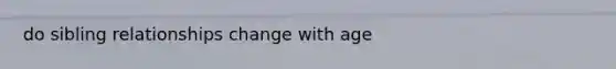 do sibling relationships change with age