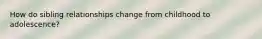 How do sibling relationships change from childhood to adolescence?