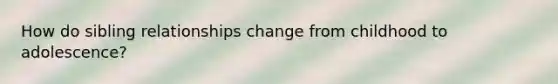 How do sibling relationships change from childhood to adolescence?