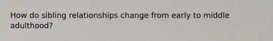 How do sibling relationships change from early to middle adulthood?