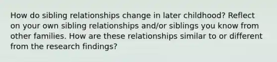 How do sibling relationships change in later childhood? Reflect on your own sibling relationships and/or siblings you know from other families. How are these relationships similar to or different from the research findings?