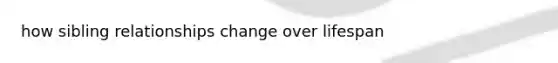 how sibling relationships change over lifespan