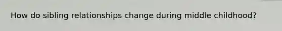 How do sibling relationships change during middle childhood?