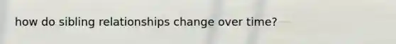 how do sibling relationships change over time?