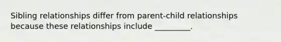 Sibling relationships differ from parent-child relationships because these relationships include _________.