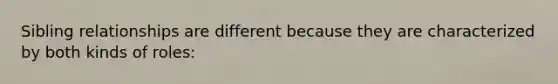 Sibling relationships are different because they are characterized by both kinds of roles: