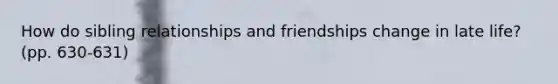 How do sibling relationships and friendships change in late life? (pp. 630-631)