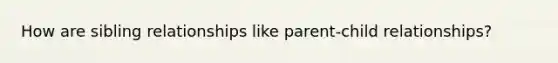 How are sibling relationships like parent-child relationships?
