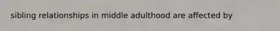 sibling relationships in middle adulthood are affected by