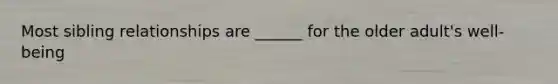 Most sibling relationships are ______ for the older adult's well-being