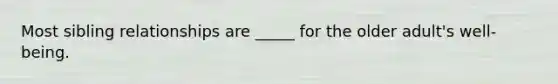 Most sibling relationships are _____ for the older adult's well-being.