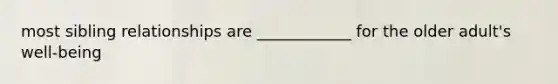 most sibling relationships are ____________ for the older adult's well-being