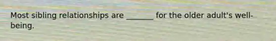 Most sibling relationships are _______ for the older adult's well-being.