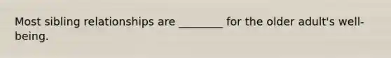 Most sibling relationships are ________ for the older adult's well-being.