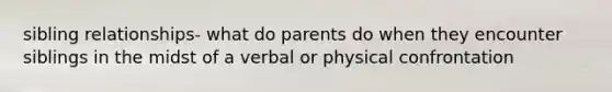 sibling relationships- what do parents do when they encounter siblings in the midst of a verbal or physical confrontation