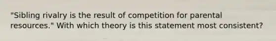 "Sibling rivalry is the result of competition for parental resources." With which theory is this statement most consistent?