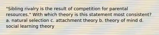 "Sibling rivalry is the result of competition for parental resources." With which theory is this statement most consistent? a. natural selection c. attachment theory b. theory of mind d. social learning theory