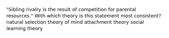 "Sibling rivalry is the result of competition for parental resources." With which theory is this statement most consistent? natural selection theory of mind attachment theory <a href='https://www.questionai.com/knowledge/kjLM2r9cAG-social-learning-theory' class='anchor-knowledge'>social learning theory</a>