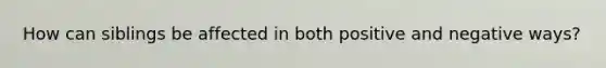 How can siblings be affected in both positive and negative ways?