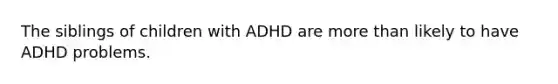 The siblings of children with ADHD are more than likely to have ADHD problems.