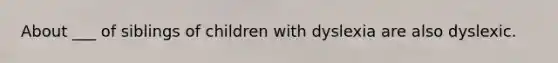 About ___ of siblings of children with dyslexia are also dyslexic.