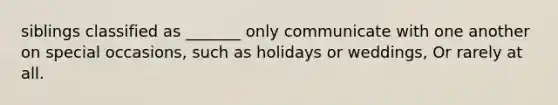 siblings classified as _______ only communicate with one another on special occasions, such as holidays or weddings, Or rarely at all.