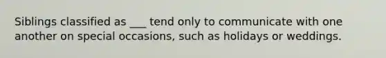 Siblings classified as ___ tend only to communicate with one another on special occasions, such as holidays or weddings.