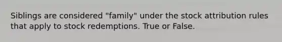 Siblings are considered "family" under the stock attribution rules that apply to stock redemptions. True or False.